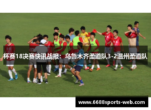 杯赛18决赛快讯战报：乌鲁木齐柔道队3-2温州柔道队