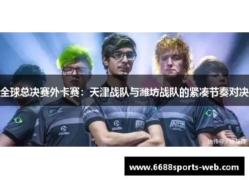 全球总决赛外卡赛：天津战队与潍坊战队的紧凑节奏对决